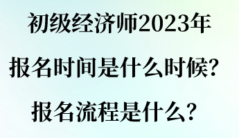 初級(jí)經(jīng)濟(jì)師2023年報(bào)名時(shí)間是什么時(shí)候？報(bào)名流程是什么？