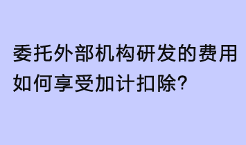 委托外部機構(gòu)研發(fā)的費用，如何享受加計扣除