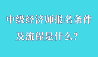 中級經(jīng)濟(jì)師報(bào)名條件及流程是什么？