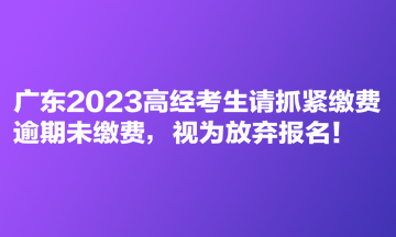 廣東2023高經(jīng)考生請(qǐng)抓緊繳費(fèi) 逾期未繳費(fèi)，視為放棄報(bào)名！