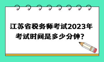 江蘇省稅務(wù)師考試2023年考試時(shí)間是多少分鐘？