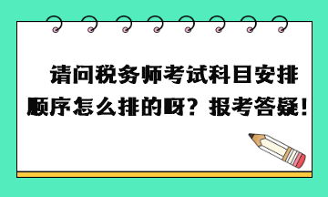 請問稅務(wù)師考試科目安排順序怎么排的呀？報考答疑！