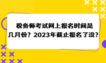 稅務(wù)師考試網(wǎng)上報名時間是幾月份？2023年截止報名了沒？