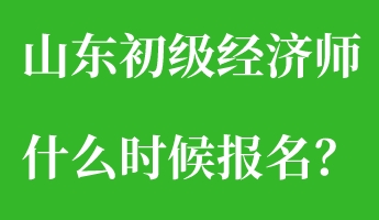 山東初級經濟師什么時候報名？