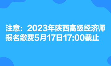 注意：2023年陜西高級經(jīng)濟師報名繳費5月17日1700截止