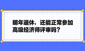 明年退休，還能正常參加高級經(jīng)濟師評審嗎？