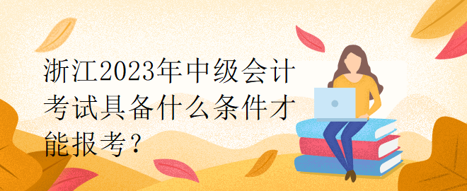 浙江2023年中級會計考試具備什么條件才能報考？