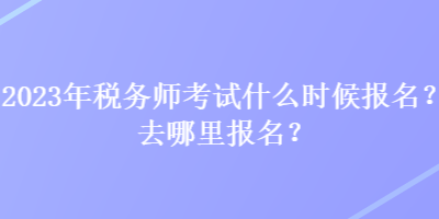 2023年稅務(wù)師考試什么時候報(bào)名？去哪里報(bào)名？