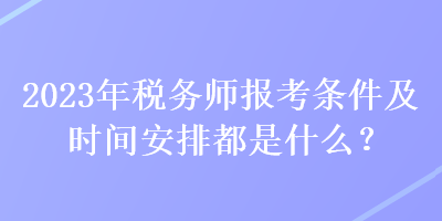 2023年稅務(wù)師報(bào)考條件及時(shí)間安排都是什么？