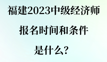 福建2023中級經(jīng)濟師報名時間和條件是什么？