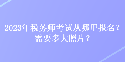 2023年稅務(wù)師考試從哪里報(bào)名？需要多大照片？