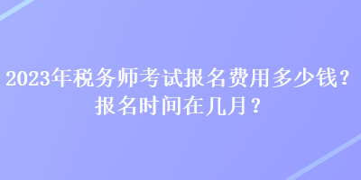 2023年稅務(wù)師考試報(bào)名費(fèi)用多少錢？報(bào)名時(shí)間在幾月？