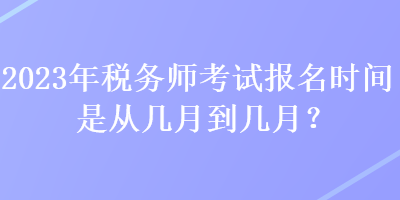 2023年稅務(wù)師考試報(bào)名時(shí)間是從幾月到幾月？