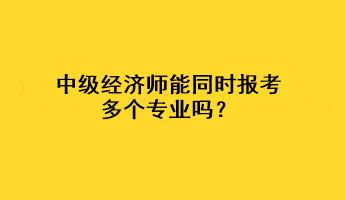 中級經濟師能同時報考多個專業(yè)嗎？