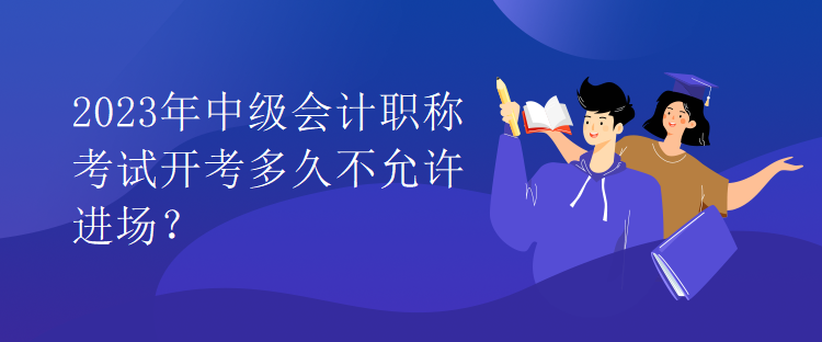 2023年中級會計職稱考試開考多久不允許進場？