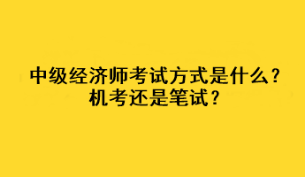 中級(jí)經(jīng)濟(jì)師2023年考試方式是什么？機(jī)考還是筆試？