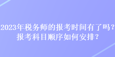 2023年稅務(wù)師的報(bào)考時(shí)間有了嗎？報(bào)考科目順序如何安排？