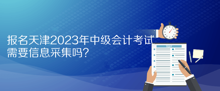 報(bào)名天津2023年中級(jí)會(huì)計(jì)考試需要信息采集嗎？