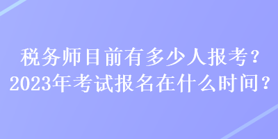 稅務(wù)師目前有多少人報(bào)考？2023年考試報(bào)名在什么時(shí)間？