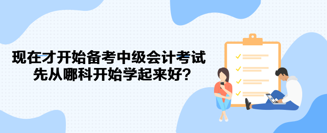 現(xiàn)在才開始備考中級會計考試 先從哪科開始學起來好？