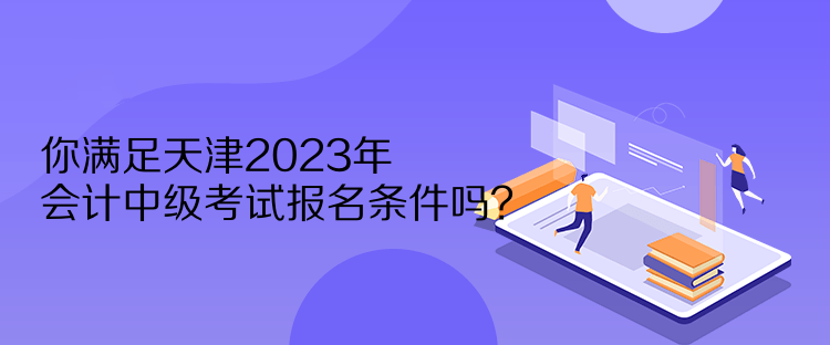 你滿足天津2023年會(huì)計(jì)中級(jí)考試報(bào)名條件嗎？