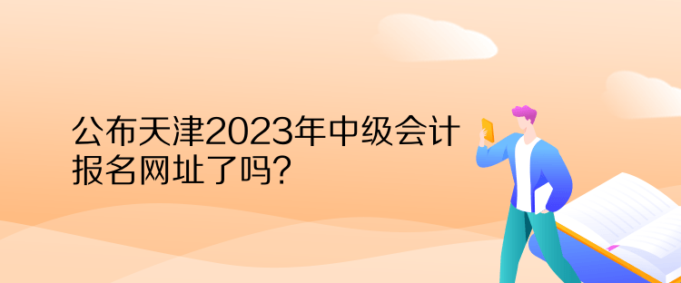 公布天津2023年中級會計報名網(wǎng)址了嗎？