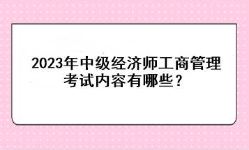 2023年中級(jí)經(jīng)濟(jì)師工商管理考試內(nèi)容有哪些？