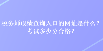 稅務(wù)師成績查詢?nèi)肟诘木W(wǎng)址是什么？考試多少分合格？