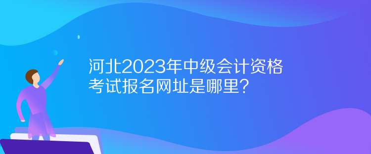 河北2023年中級(jí)會(huì)計(jì)資格考試報(bào)名網(wǎng)址是哪里？