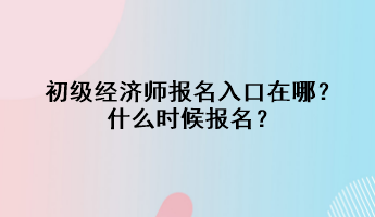 初級(jí)經(jīng)濟(jì)師報(bào)名入口在哪？什么時(shí)候報(bào)名？