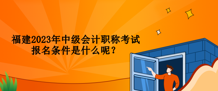 福建2023年中級會計職稱考試報名條件是什么呢？