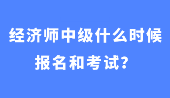 經濟師中級什么時候報名和考試？