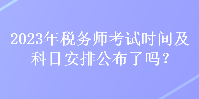 2023年稅務(wù)師考試時(shí)間及科目安排公布了嗎？