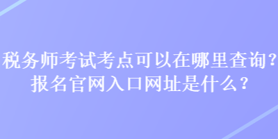 稅務師考試考點可以在哪里查詢？報名官網入口網址是什么？