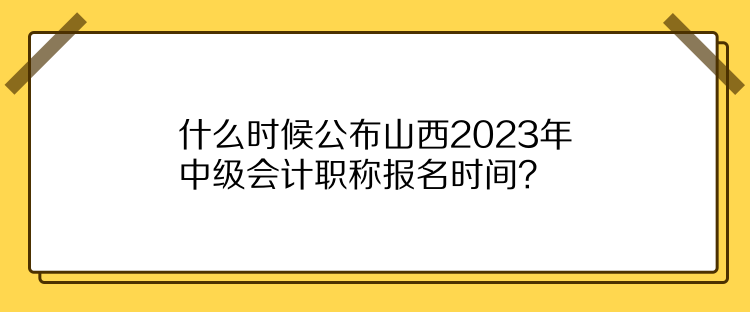 什么時候公布山西2023年中級會計職稱報名時間？