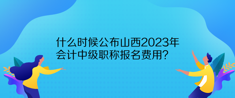 什么時(shí)候公布山西2023年會計(jì)中級職稱報(bào)名費(fèi)用？