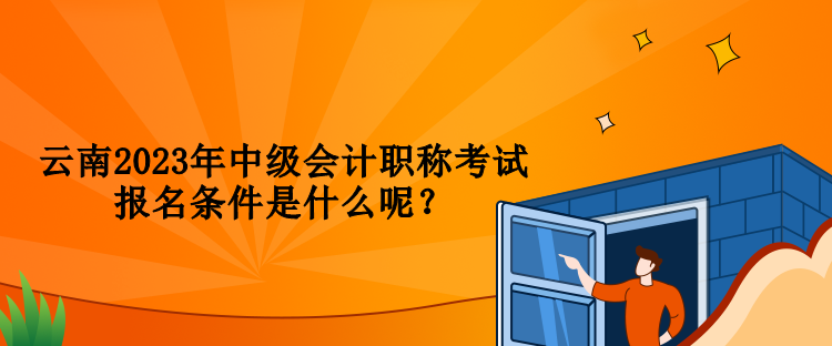 云南2023年中級會計職稱考試報名條件是什么呢？