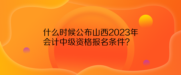 什么時(shí)候公布山西2023年會計(jì)中級資格報(bào)名條件？