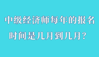 中級經(jīng)濟師每年的報名時間是幾月到幾月？