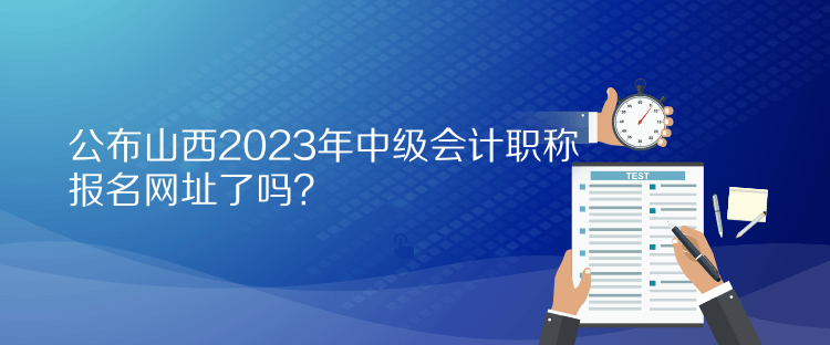 公布山西2023年中級會計職稱報名網(wǎng)址了嗎？