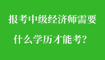 報考中級經(jīng)濟(jì)師需要什么學(xué)歷才能考？