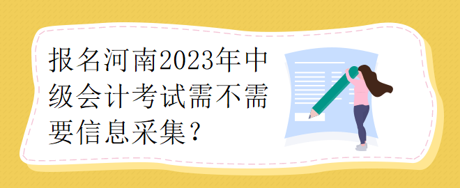 報名河南2023年中級會計考試需不需要要信息采集？