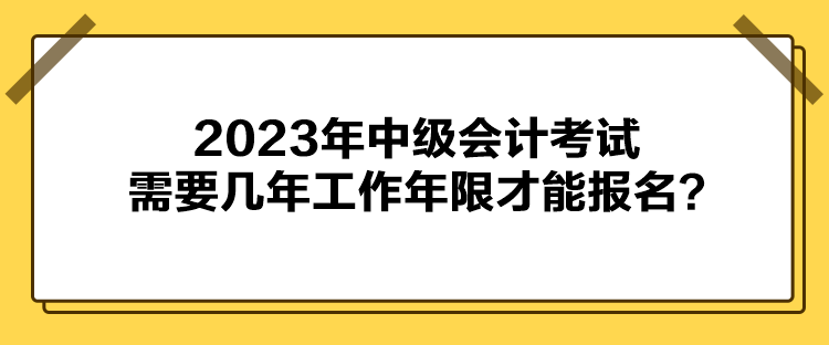 2023年中級會計考試需要幾年工作年限才能報名？