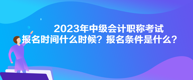 2023年中級(jí)會(huì)計(jì)職稱考試報(bào)名時(shí)間什么時(shí)候？報(bào)名條件是什么？