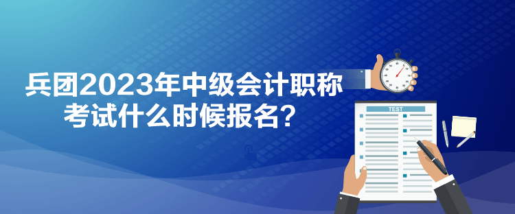 兵團(tuán)2023年中級會(huì)計(jì)職稱考試什么時(shí)候報(bào)名？