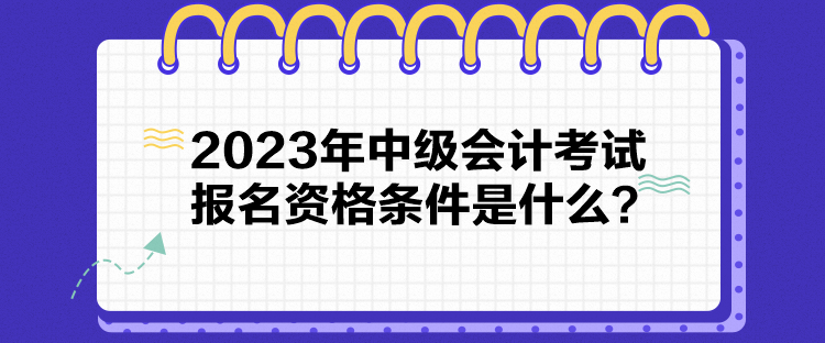 2023年中級會計(jì)考試報(bào)名資格條件是什么？