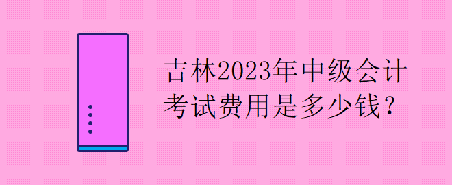 吉林2023年中級(jí)會(huì)計(jì)考試費(fèi)用是多少錢(qián)？