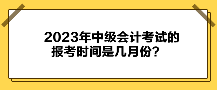 2023年中級(jí)會(huì)計(jì)考試的報(bào)考時(shí)間是幾月份？