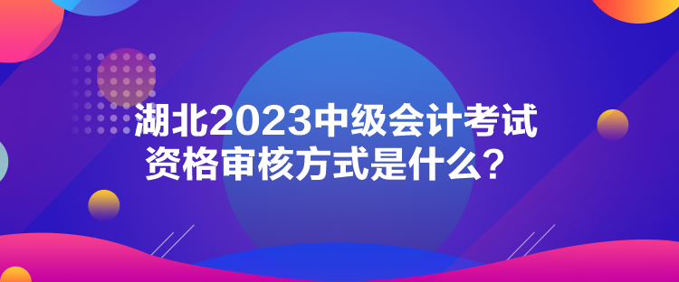 湖北2023中級會計考試資格審核方式是什么？