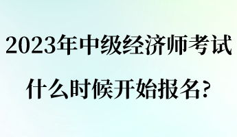 2023年中級經(jīng)濟師考試什么時候開始報名_